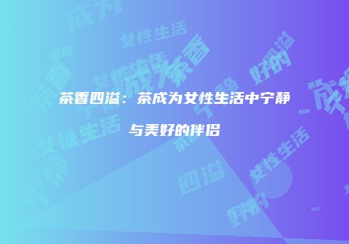 茶香四溢：茶成为女性生活中宁静与美好的伴侣
