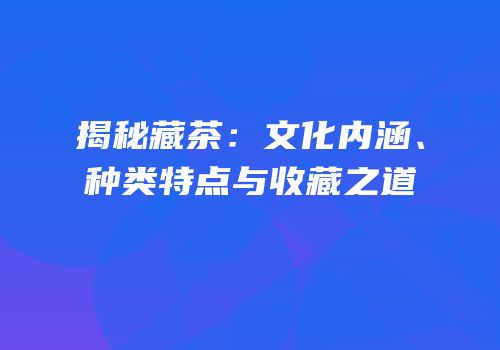 揭秘藏茶：文化内涵、种类特点与收藏之道
