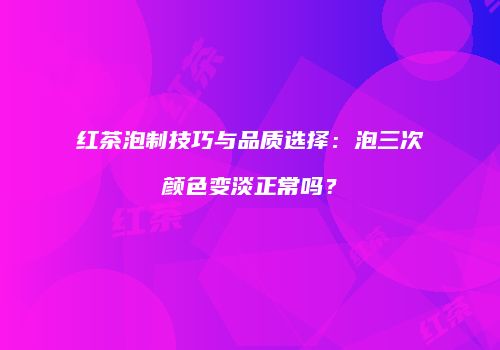 红茶泡制技巧与品质选择：泡三次颜色变淡正常吗？