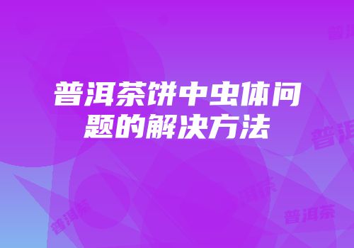 普洱茶饼中虫体问题的解决方法