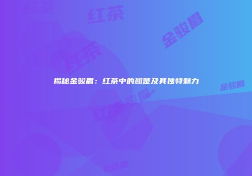 揭秘金骏眉：红茶中的翘楚及其独特魅力