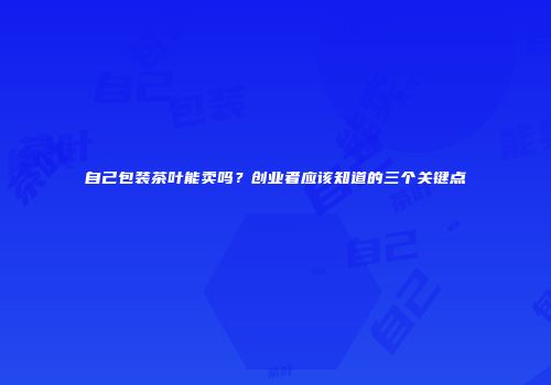 自己包装茶叶能卖吗？创业者应该知道的三个关键点
