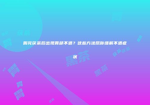 喝完茯茶后出现胃部不适？这些方法帮你缓解不适症状