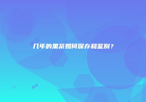 几年的黑茶如何保存和鉴别？