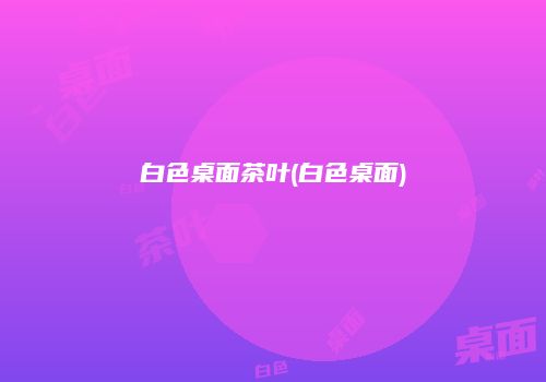 白色桌面茶叶(白色桌面)