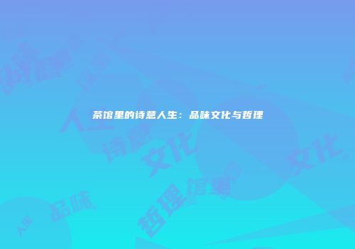 茶馆里的诗意人生：品味文化与哲理