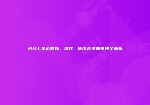 小儿七星茶颗粒：功效、使用及注意事项全解析