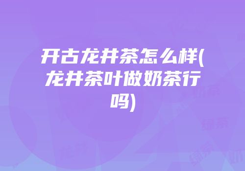开古龙井茶怎么样(龙井茶叶做奶茶行吗)