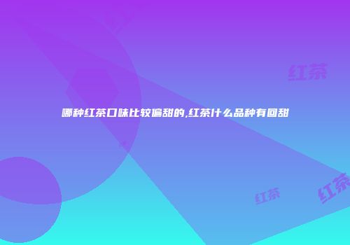 哪种红茶口味比较偏甜的,红茶什么品种有回甜