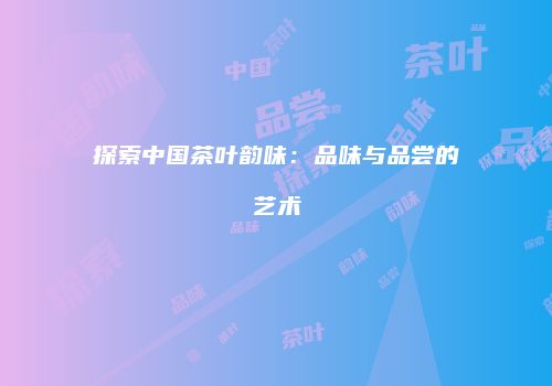 探索中国茶叶韵味：品味与品尝的艺术