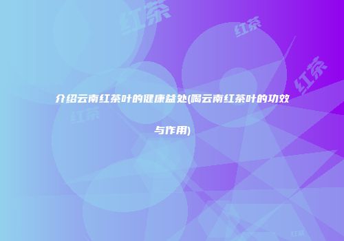 介绍云南红茶叶的健康益处(喝云南红茶叶的功效与作用)