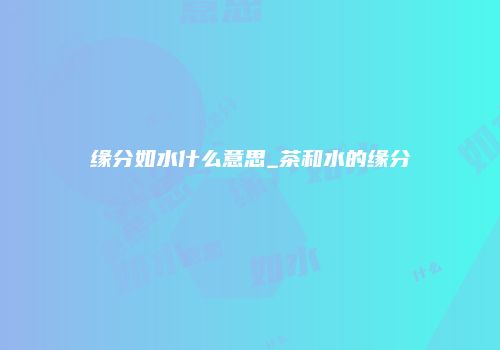 缘分如水什么意思_茶和水的缘分