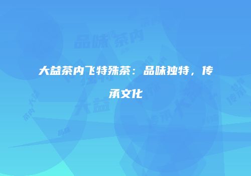 大益茶内飞特殊茶：品味独特，传承文化