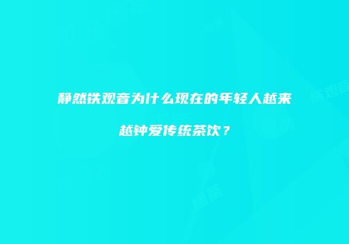 静然铁观音为什么现在的年轻人越来越钟爱传统茶饮？