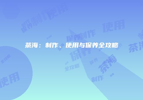 茶海：制作、使用与保养全攻略