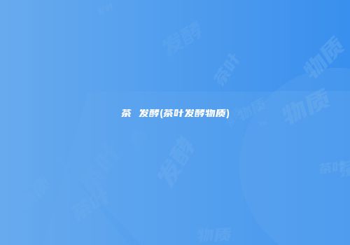 茶 发酵(茶叶发酵物质)