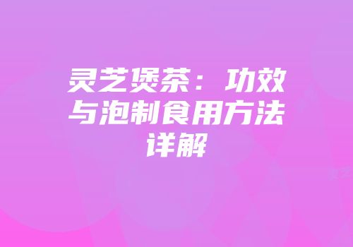 灵芝煲茶：功效与泡制食用方法详解