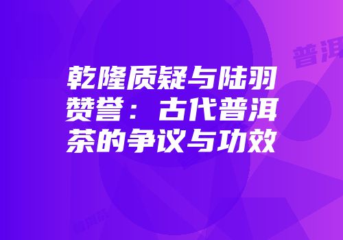 乾隆质疑与陆羽赞誉：古代普洱茶的争议与功效