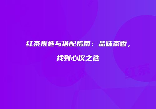 红茶挑选与搭配指南：品味茶香，找到心仪之选