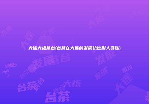 大连大板茶台(台茶在大连的发展轨迹耐人寻味)