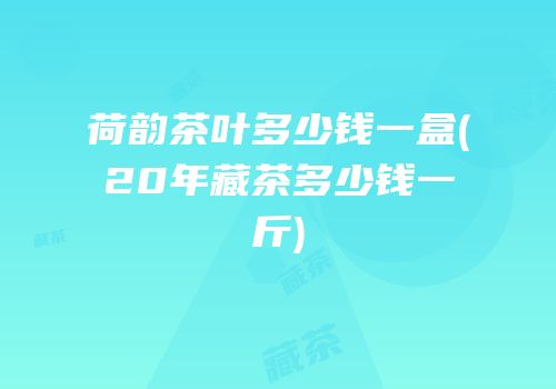 荷韵茶叶多少钱一盒(20年藏茶多少钱一斤)