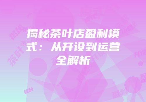 揭秘茶叶店盈利模式：从开设到运营全解析