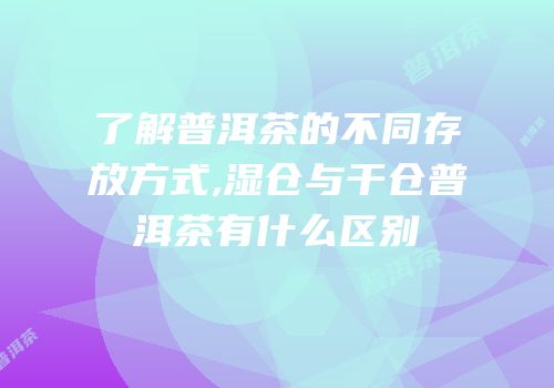 了解普洱茶的不同存放方式,湿仓与干仓普洱茶有什么区别