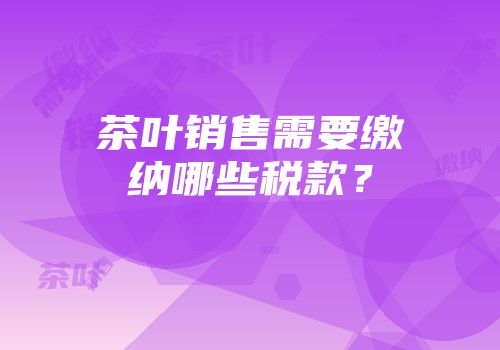 茶叶销售需要缴纳哪些税款？