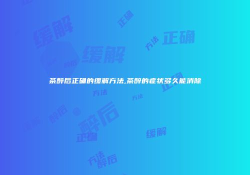茶醉后正确的缓解方法,茶醉的症状多久能消除
