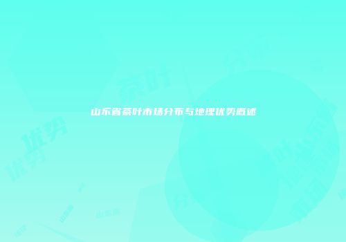 山东省茶叶市场分布与地理优势概述