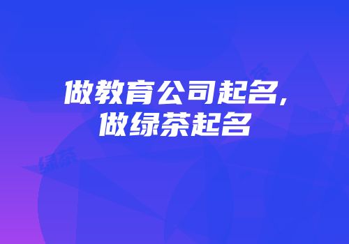 做教育公司起名,做绿茶起名