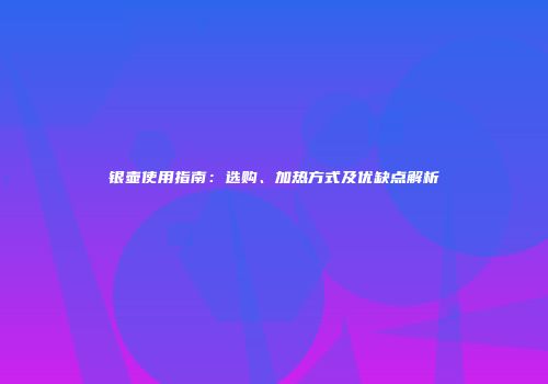 银壶使用指南：选购、加热方式及优缺点解析