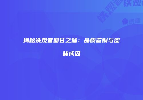 揭秘铁观音回甘之谜：品质鉴别与涩味成因