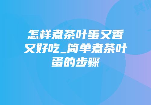 怎样煮茶叶蛋又香又好吃_简单煮茶叶蛋的步骤