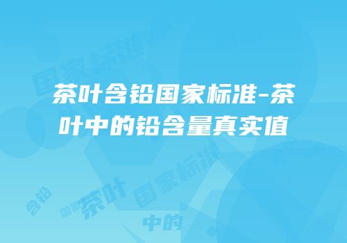 茶叶含铅国家标准-茶叶中的铅含量真实值