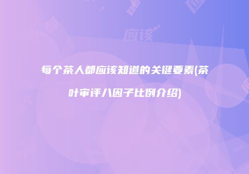 每个茶人都应该知道的关键要素(茶叶审评八因子比例介绍)