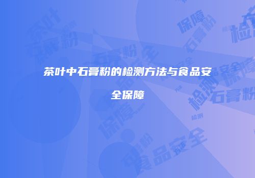 茶叶中石膏粉的检测方法与食品安全保障