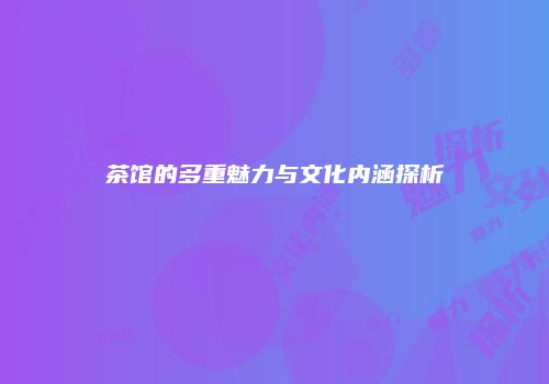 茶馆的多重魅力与文化内涵探析