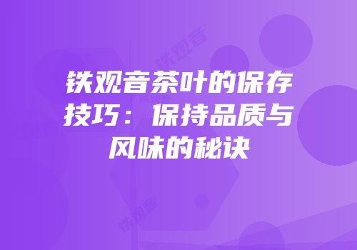 铁观音茶叶的保存技巧：保持品质与风味的秘诀