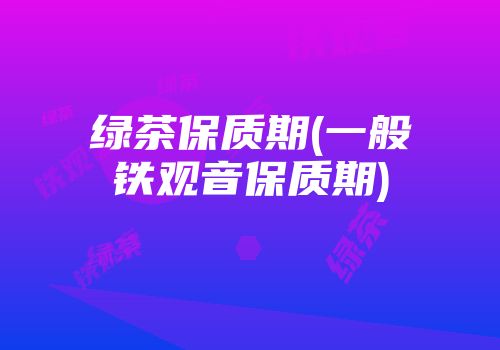 绿茶保质期(一般铁观音保质期)