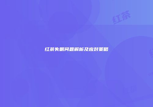 红茶失眠问题解析及应对策略