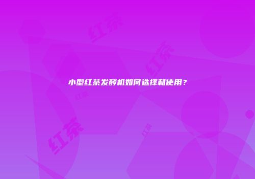 小型红茶发酵机如何选择和使用？
