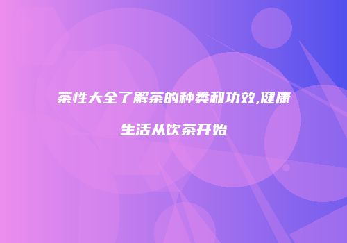 茶性大全了解茶的种类和功效,健康生活从饮茶开始