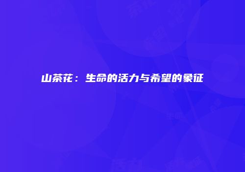 山茶花：生命的活力与希望的象征