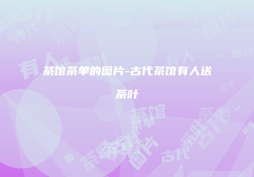 茶馆茶单的图片-古代茶馆有人送茶叶