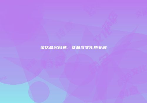 茶店命名创意：诗意与文化的交融