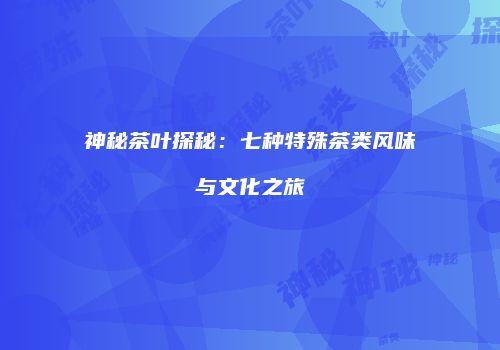 神秘茶叶探秘：七种特殊茶类风味与文化之旅