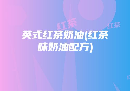英式红茶奶油(红茶味奶油配方)