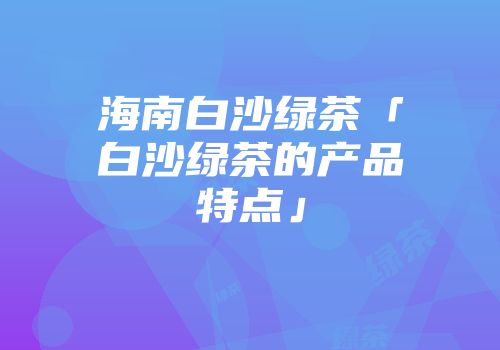 海南白沙绿茶「白沙绿茶的产品特点」