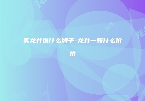 买龙井选什么牌子-龙井一般什么价位